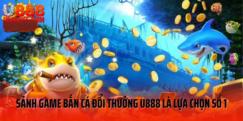 Sảnh game bắn cá đổi thưởng U888 là lựa chọn số 1