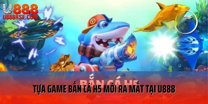 Tựa game bắn cá H5 mới ra mắt tại U888