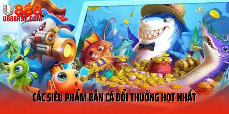 Những siêu phẩm bắn cá đổi thưởng được yêu thích