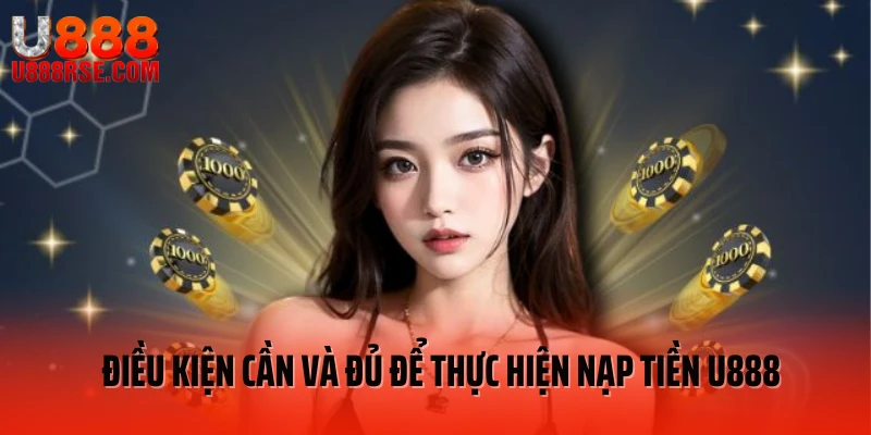 Điều kiện cần và đủ để thực hiện nạp tiền U888 
