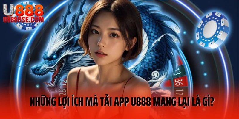 Những lợi ích mà tải app U888 mang lại là gì?