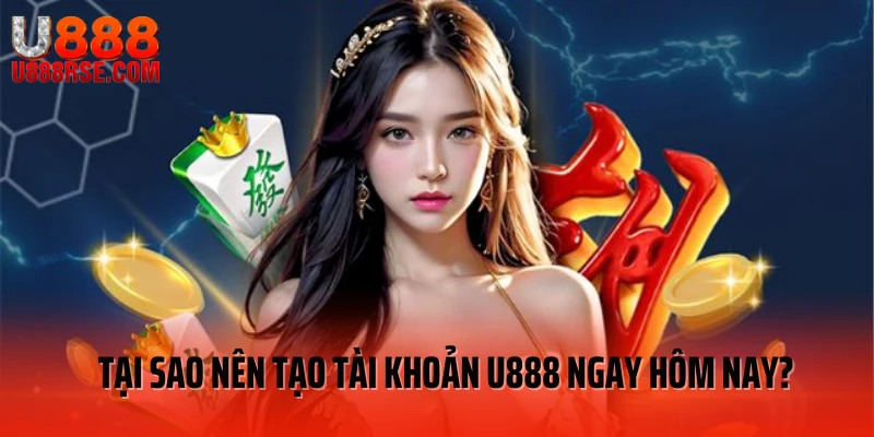Tại sao nên tạo tài khoản U888 ngay hôm nay?