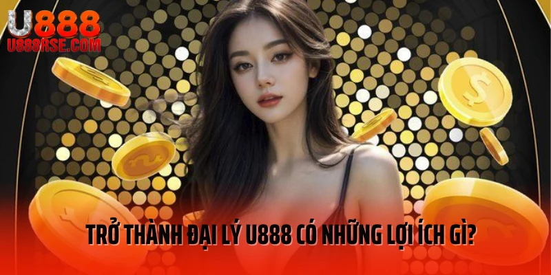 Trở thành đại lý U888 có những lợi ích gì?