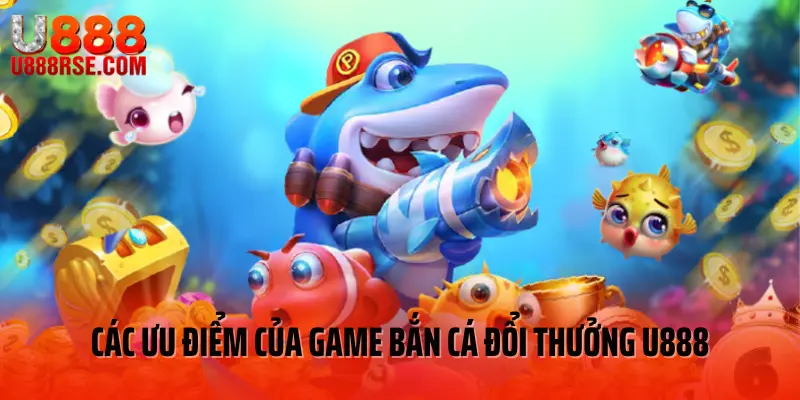 Các ưu điểm của game bắn cá đổi thưởng U888